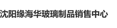 美女操逼啊啊啊啊啊沈阳缘海华玻璃制品销售中心